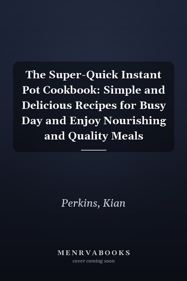 The Super-Quick Instant Pot Cookbook: Simple and Delicious Recipes for Busy Day and Enjoy Nourishing and Quality Meals