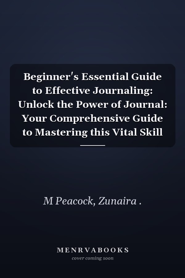 Beginner's Essential Guide to Effective Journaling: Unlock the Power of Journal: Your Comprehensive Guide to Mastering this Vital Skill