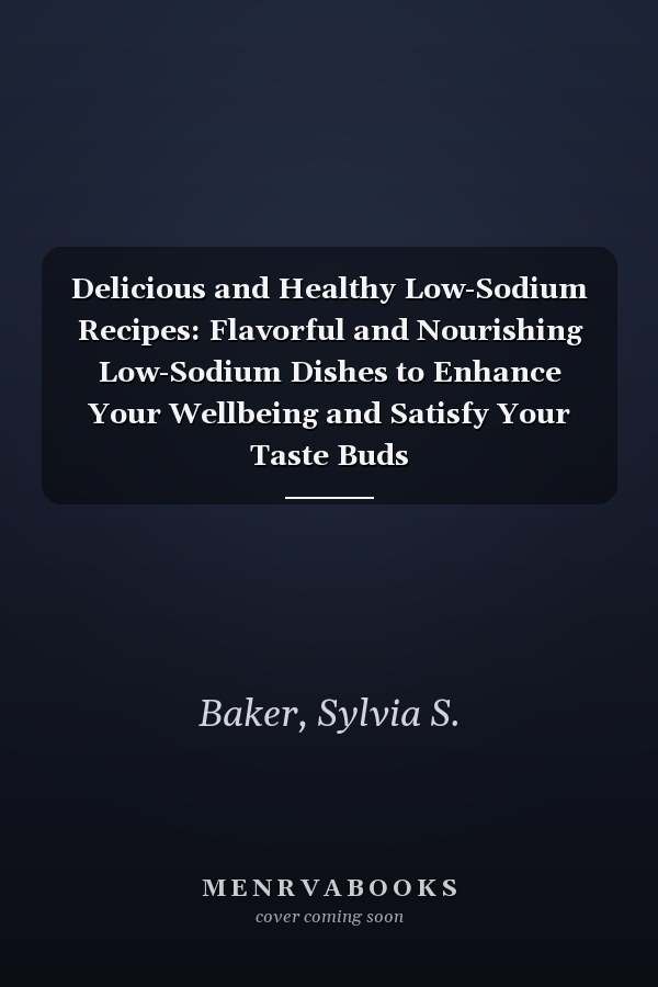Delicious and Healthy Low-Sodium Recipes: Flavorful and Nourishing Low-Sodium Dishes to Enhance Your Wellbeing and Satisfy Your Taste Buds