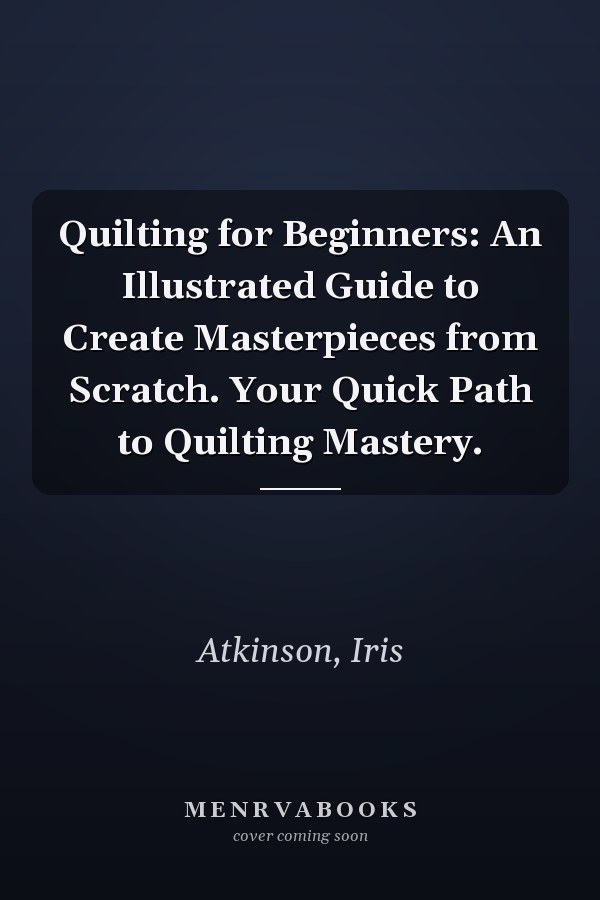 Quilting for Beginners: An Illustrated Guide to Create Masterpieces from Scratch. Your Quick Path to Quilting Mastery.