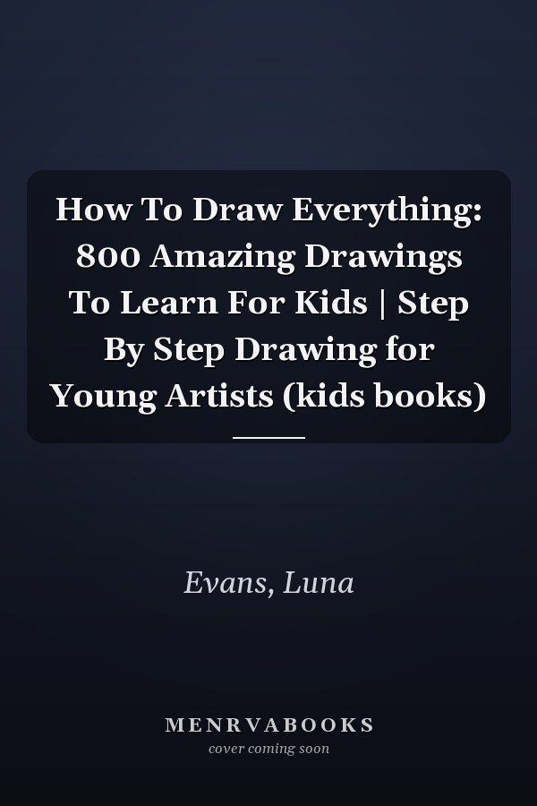 How To Draw Everything: 800 Amazing Drawings To Learn For Kids | Step By Step Drawing for Young Artists (kids books)