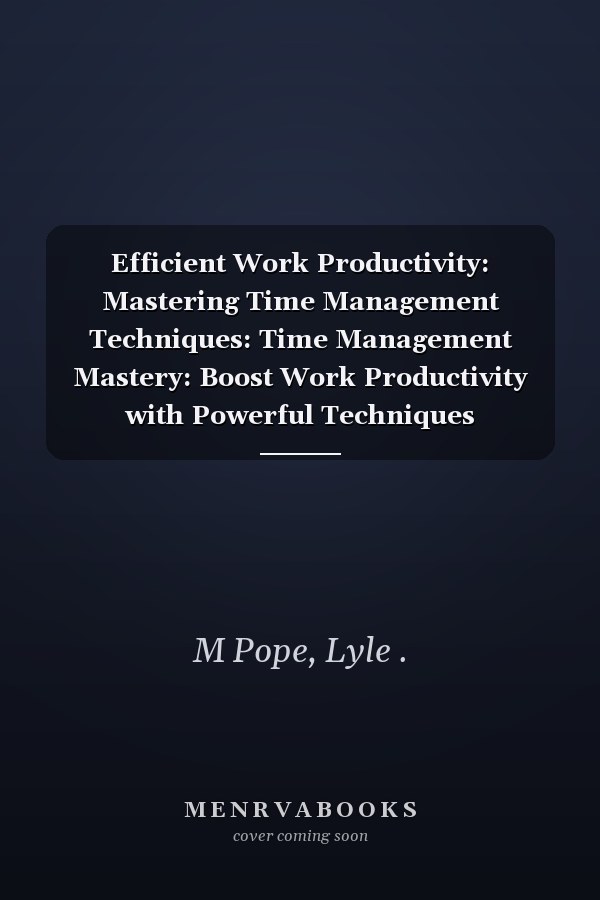 Efficient Work Productivity: Mastering Time Management Techniques: Time Management Mastery: Boost Work Productivity with Powerful Techniques