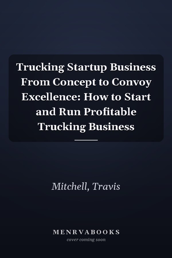 Trucking Startup Business From Concept to Convoy Excellence: How to Start and Run Profitable Trucking Business