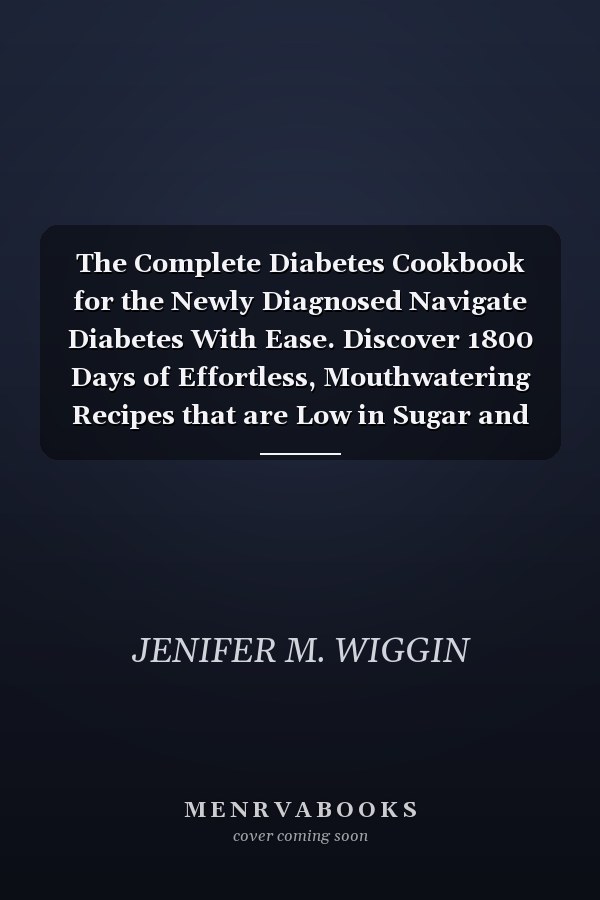 The Complete Diabetes Cookbook for the Newly Diagnosed Navigate Diabetes With Ease. Discover 1800 Days of Effortless, Mouthwatering Recipes that are Low in Sugar and Carbs, Including Meal Plans.