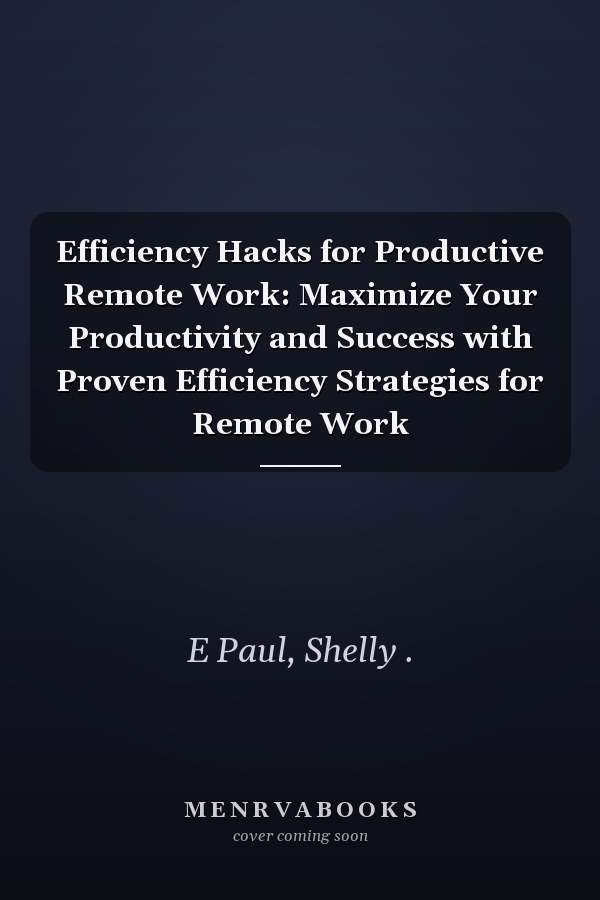 Efficiency Hacks for Productive Remote Work: Maximize Your Productivity and Success with Proven Efficiency Strategies for Remote Work