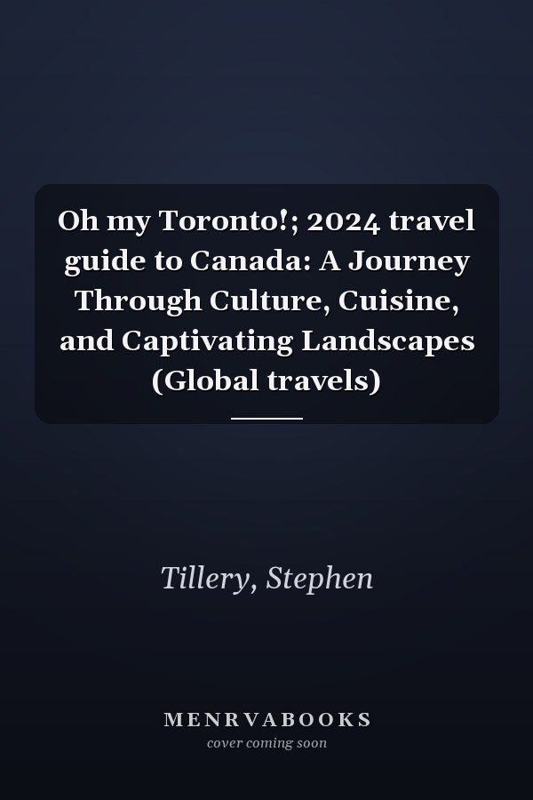 Oh my Toronto!; 2024 travel guide to Canada: A Journey Through Culture, Cuisine, and Captivating Landscapes (Global travels)