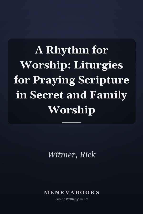 A Rhythm for Worship: Liturgies for Praying Scripture in Secret and Family Worship