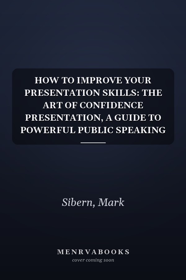 HOW TO IMPROVE YOUR PRESENTATION SKILLS: THE ART OF CONFIDENCE PRESENTATION, A GUIDE TO POWERFUL PUBLIC SPEAKING
