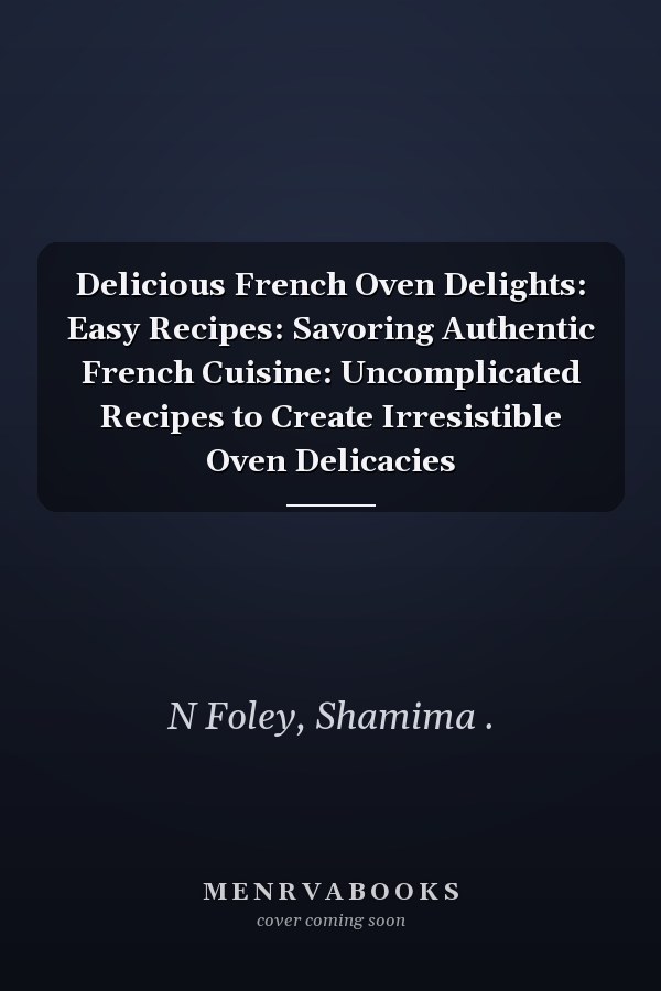 Delicious French Oven Delights: Easy Recipes: Savoring Authentic French Cuisine: Uncomplicated Recipes to Create Irresistible Oven Delicacies