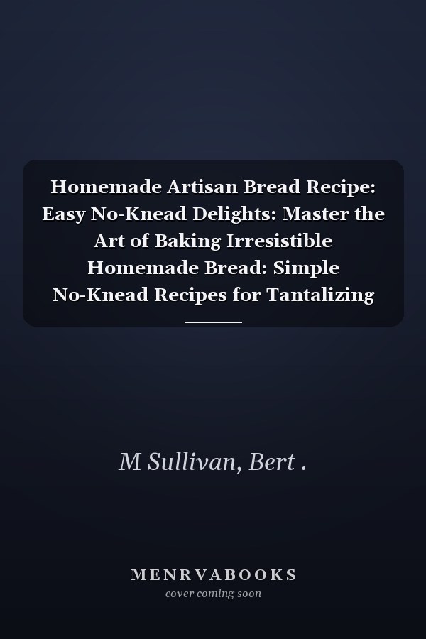 Homemade Artisan Bread Recipe: Easy No-Knead Delights: Master the Art of Baking Irresistible Homemade Bread: Simple No-Knead Recipes for Tantalizing Delights
