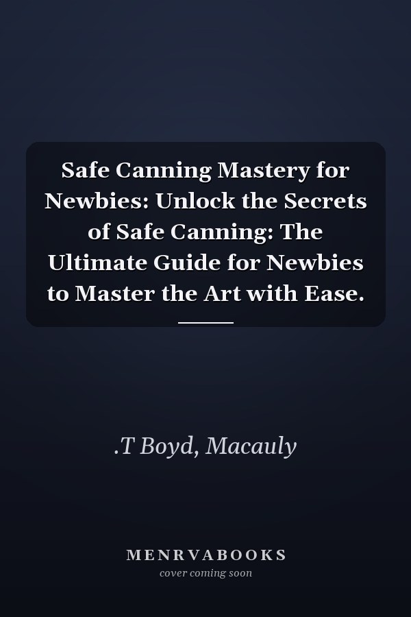 Safe Canning Mastery for Newbies: Unlock the Secrets of Safe Canning: The Ultimate Guide for Newbies to Master the Art with Ease.