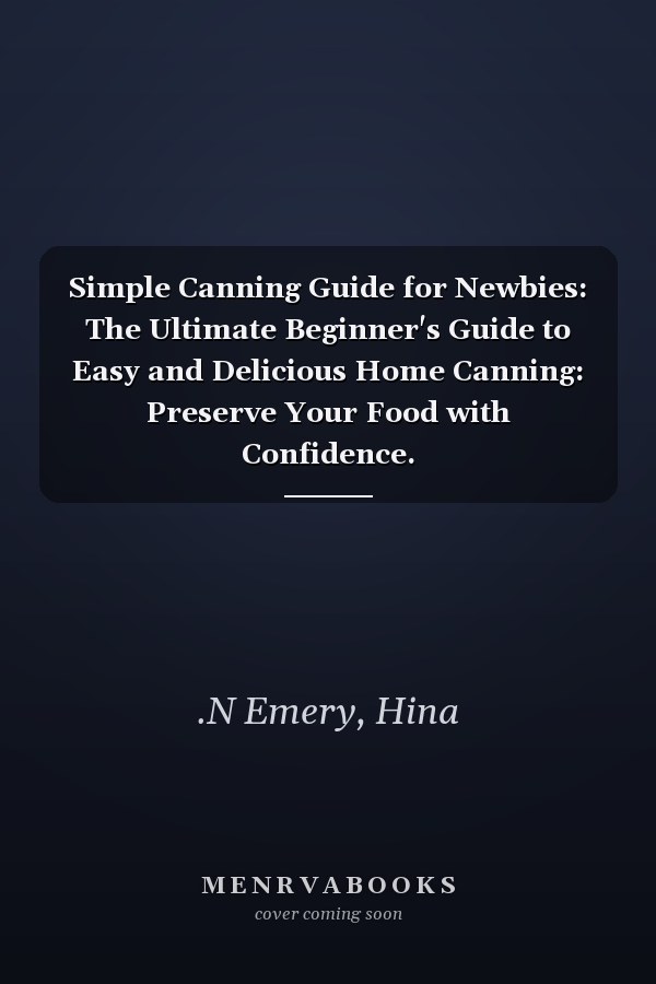 Simple Canning Guide for Newbies: The Ultimate Beginner's Guide to Easy and Delicious Home Canning: Preserve Your Food with Confidence.