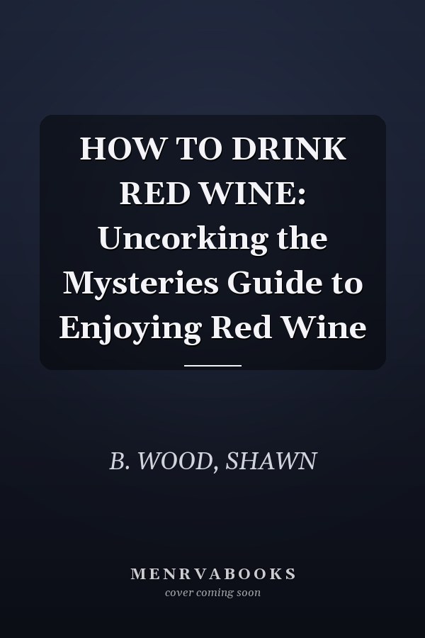 HOW TO DRINK RED WINE: Uncorking the Mysteries Guide to Enjoying Red Wine