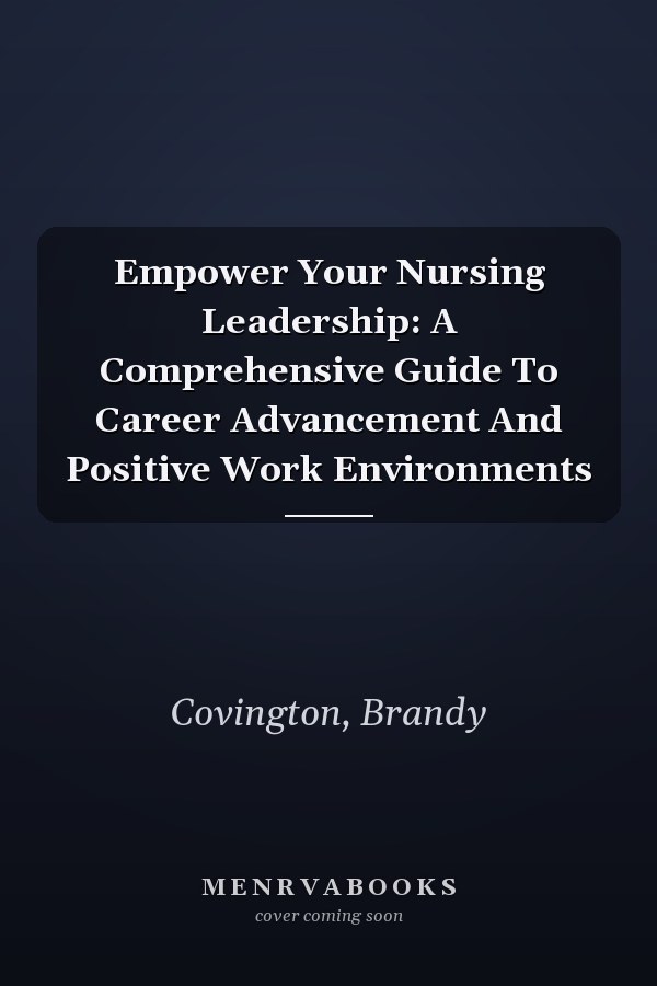 Empower Your Nursing Leadership: A Comprehensive Guide To Career Advancement And Positive Work Environments