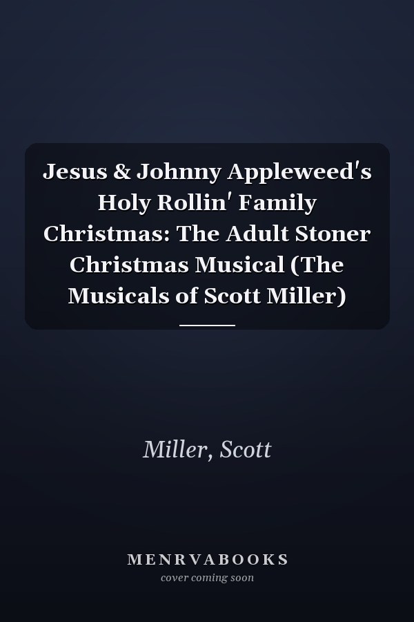 Jesus & Johnny Appleweed's Holy Rollin' Family Christmas: The Adult Stoner Christmas Musical (The Musicals of Scott Miller)