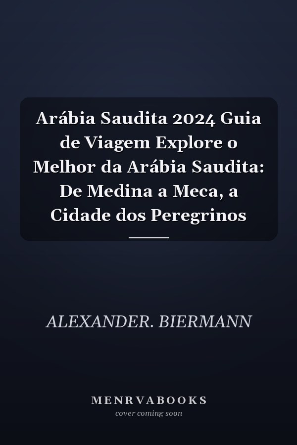 Arábia Saudita 2024 Guia de Viagem Explore o Melhor da Arábia Saudita: De Medina a Meca, a Cidade dos Peregrinos