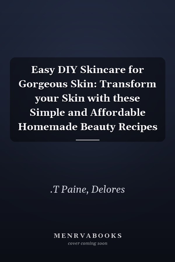 Easy DIY Skincare for Gorgeous Skin: Transform your Skin with these Simple and Affordable Homemade Beauty Recipes