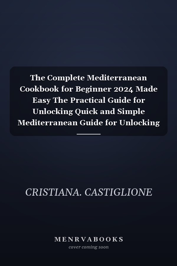 The Complete Mediterranean Cookbook for Beginner 2024 Made Easy The Practical Guide for Unlocking Quick and Simple Mediterranean Guide for Unlocking Quick