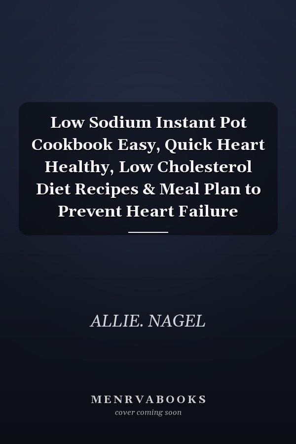Low Sodium Instant Pot Cookbook Easy, Quick Heart Healthy, Low Cholesterol Diet Recipes & Meal Plan to Prevent Heart Failure