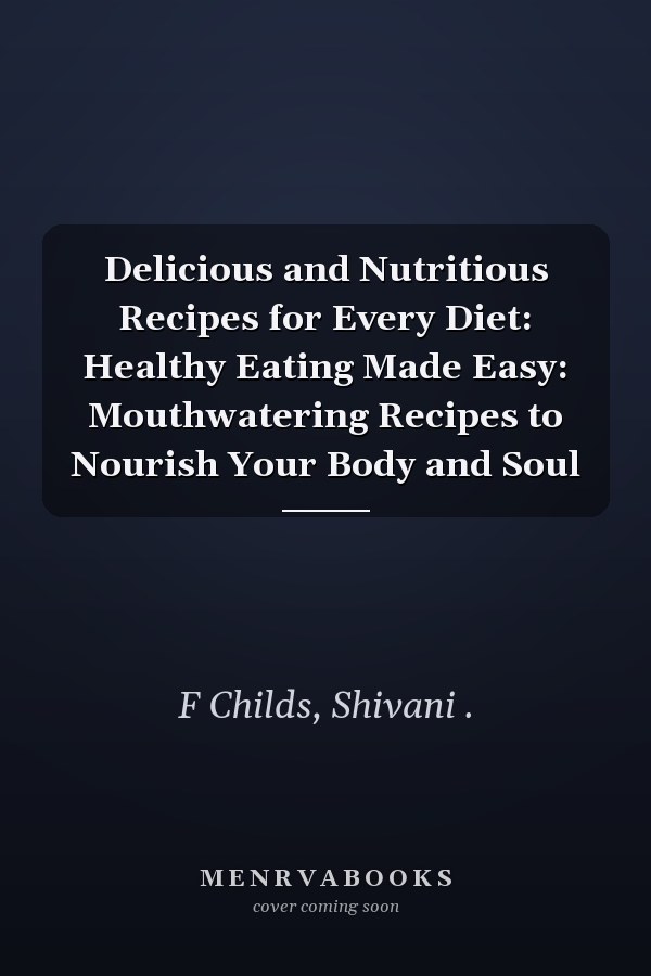 Delicious and Nutritious Recipes for Every Diet: Healthy Eating Made Easy: Mouthwatering Recipes to Nourish Your Body and Soul