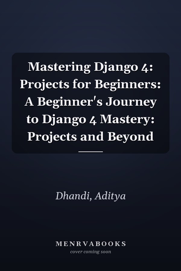 Mastering Django 4: Projects for Beginners: A Beginner's Journey to Django 4 Mastery: Projects and Beyond