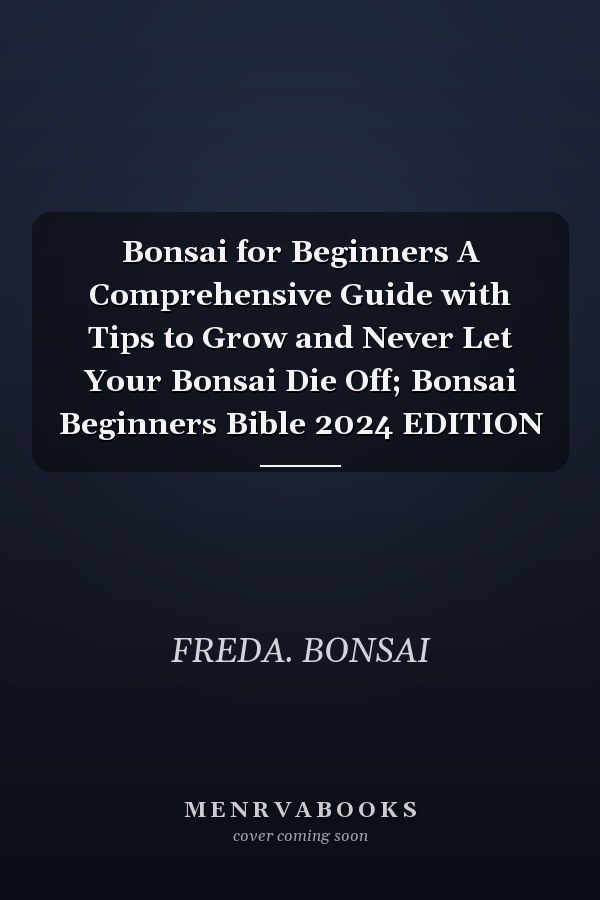 Bonsai for Beginners A Comprehensive Guide with Tips to Grow and Never Let Your Bonsai Die Off; Bonsai Beginners Bible 2024 EDITION