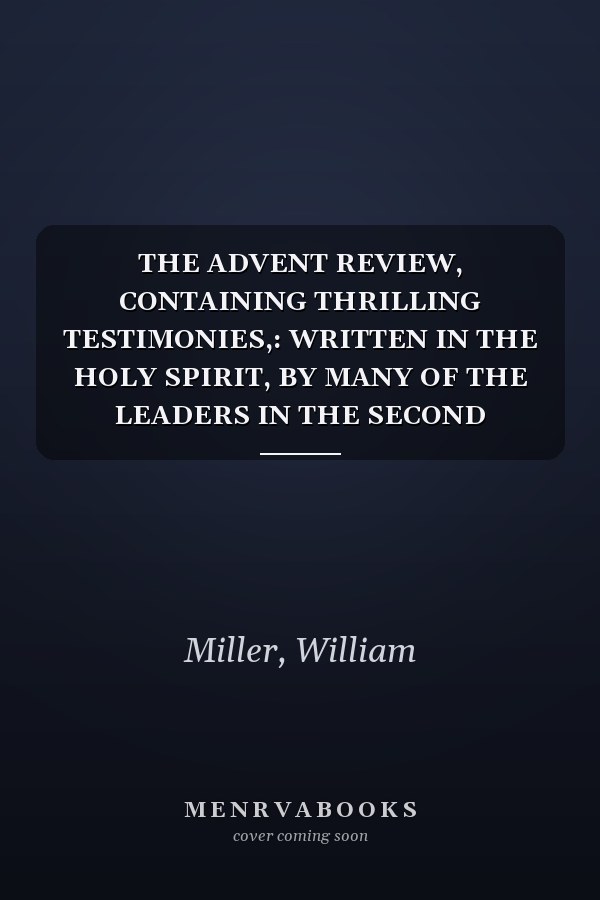THE ADVENT REVIEW, CONTAINING THRILLING TESTIMONIES,: WRITTEN IN THE HOLY SPIRIT, BY MANY OF THE LEADERS IN THE SECOND ADVENT CAUSE, SHOWING ITS DIVINE ORIGIN AND PROGRESS.