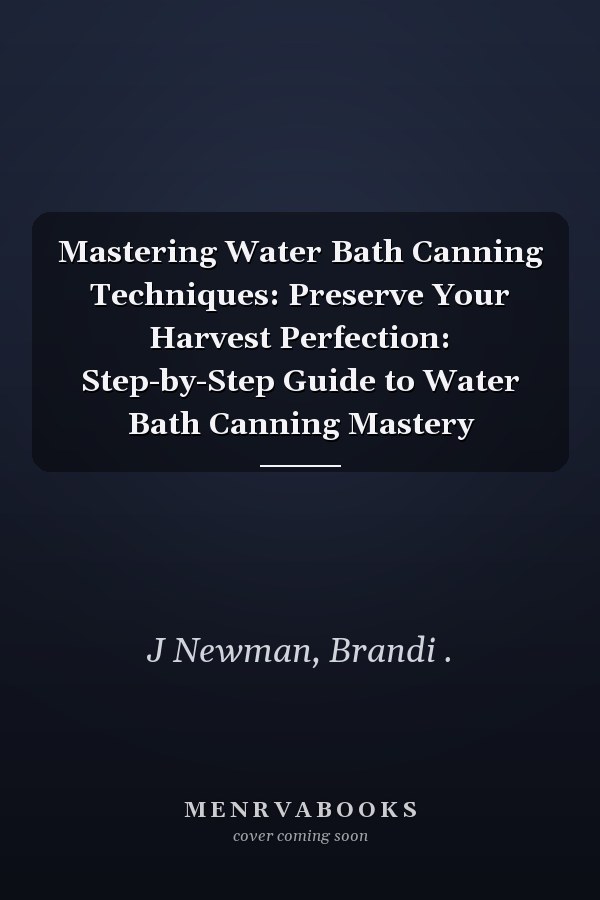 Mastering Water Bath Canning Techniques: Preserve Your Harvest Perfection: Step-by-Step Guide to Water Bath Canning Mastery