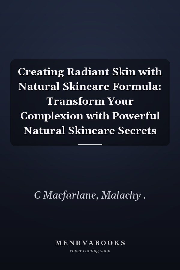 Creating Radiant Skin with Natural Skincare Formula: Transform Your Complexion with Powerful Natural Skincare Secrets