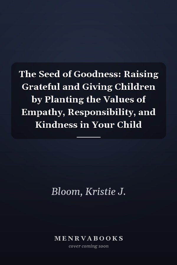 The Seed of Goodness: Raising Grateful and Giving Children by Planting the Values of Empathy, Responsibility, and Kindness in Your Child