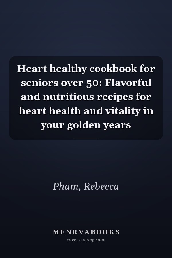 Heart healthy cookbook for seniors over 50: Flavorful and nutritious recipes for heart health and vitality in your golden years