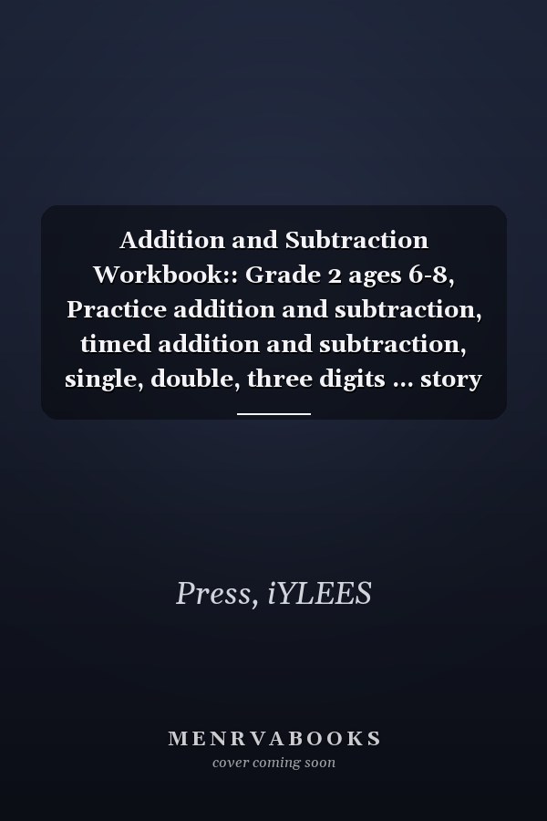 Addition and Subtraction Workbook:: Grade 2 ages 6-8, Practice addition and subtraction, timed addition and subtraction, single, double, three digits ... story problems, in addition and subtraction,