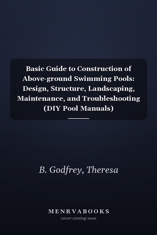 Basic Guide to Construction of Above-ground Swimming Pools: Design, Structure, Landscaping, Maintenance, and Troubleshooting (DIY Pool Manuals)