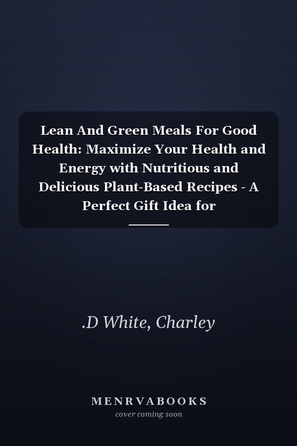 Lean And Green Meals For Good Health: Maximize Your Health and Energy with Nutritious and Delicious Plant-Based Recipes - A Perfect Gift Idea for Health-Conscious Foodies!