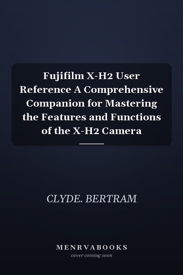 Fujifilm X-H2 User Reference A Comprehensive Companion for Mastering the Features and Functions of the X-H2 Camera