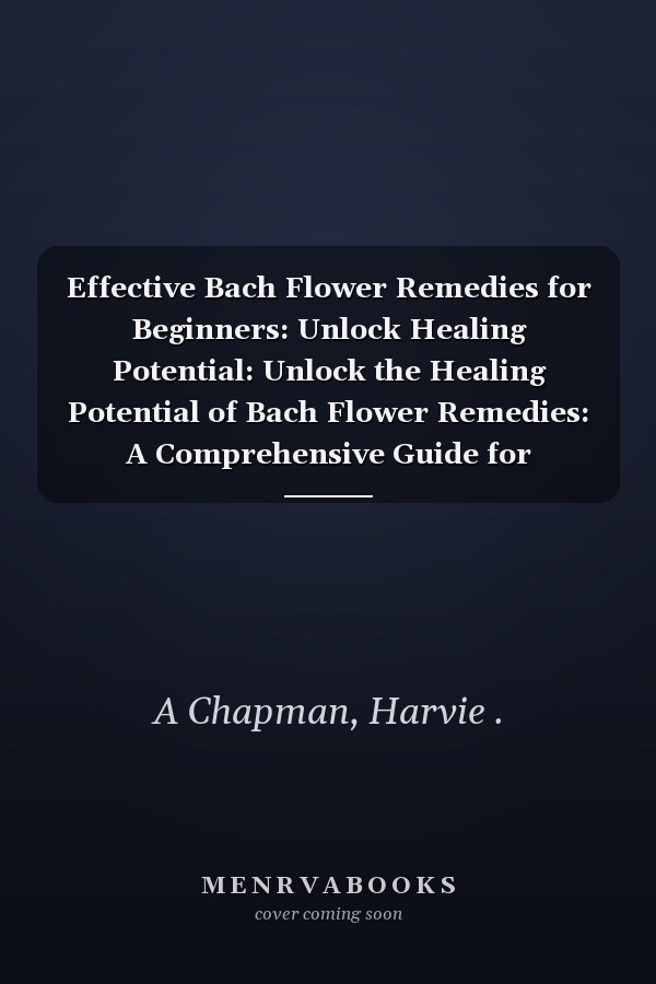 Effective Bach Flower Remedies for Beginners: Unlock Healing Potential: Unlock the Healing Potential of Bach Flower Remedies: A Comprehensive Guide for Beginners