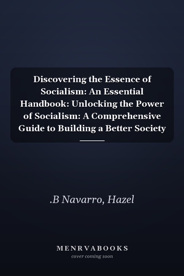 Discovering the Essence of Socialism: An Essential Handbook: Unlocking the Power of Socialism: A Comprehensive Guide to Building a Better Society