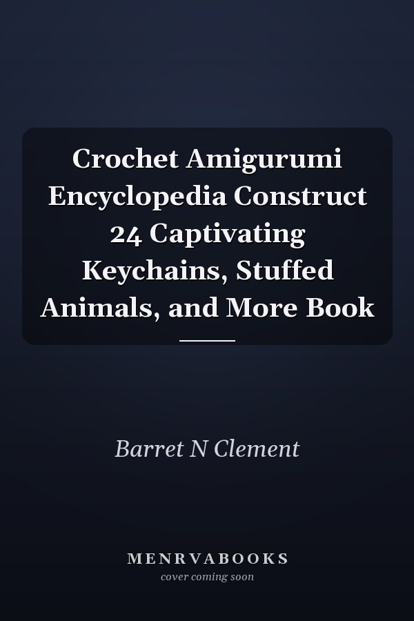 Crochet Amigurumi Encyclopedia Construct 24 Captivating Keychains, Stuffed Animals, and More Book