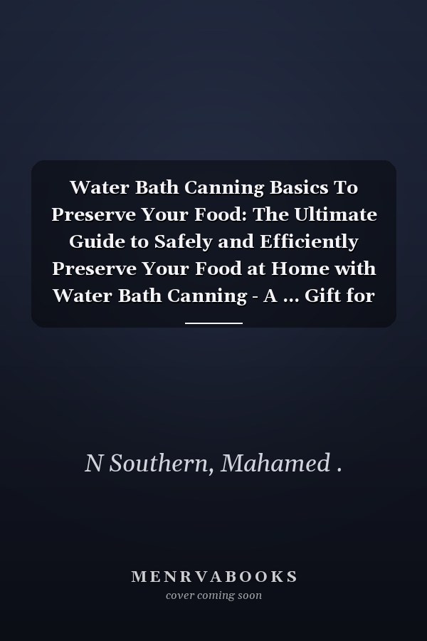 Water Bath Canning Basics To Preserve Your Food: The Ultimate Guide to Safely and Efficiently Preserve Your Food at Home with Water Bath Canning - A ... Gift for Homesteaders and Food Enthusiasts