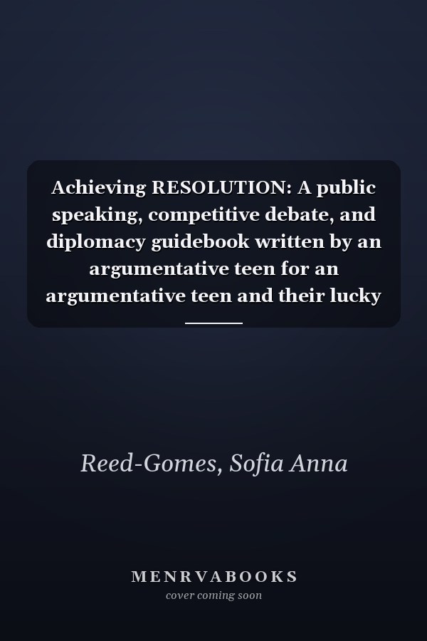 Achieving RESOLUTION: A public speaking, competitive debate, and diplomacy guidebook written by an argumentative teen for an argumentative teen and their lucky parents.