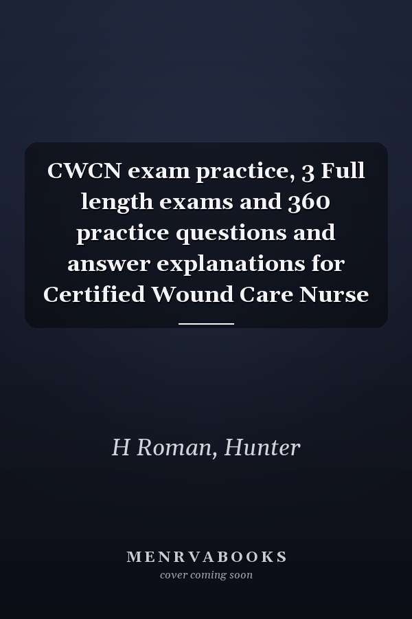 CWCN exam practice, 3 Full length exams and 360 practice questions and answer explanations for Certified Wound Care Nurse