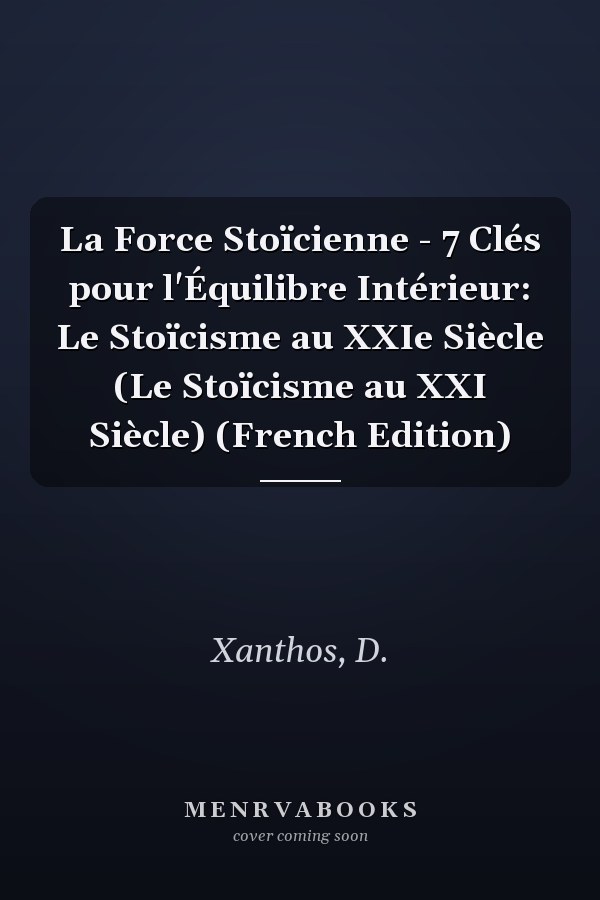 La Force Stoïcienne - 7 Clés pour l'Équilibre Intérieur: Le Stoïcisme au XXIe Siècle (Le Stoïcisme au XXI Siècle) (French Edition)