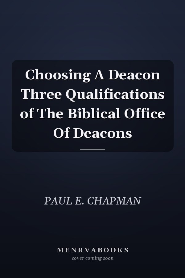 Choosing A Deacon Three Qualifications of The Biblical Office Of Deacons