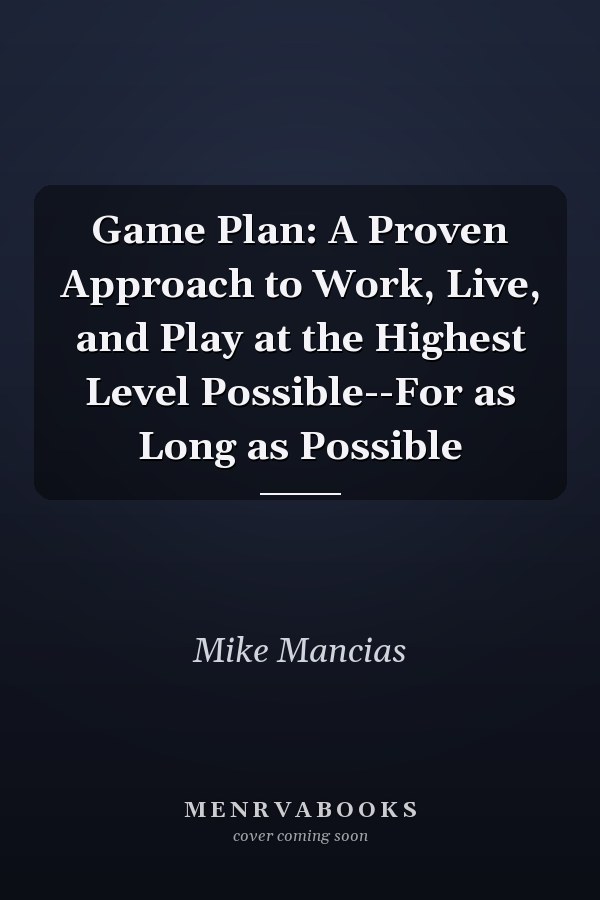 Game Plan: A Proven Approach to Work, Live, and Play at the Highest Level Possible--For as Long as Possible