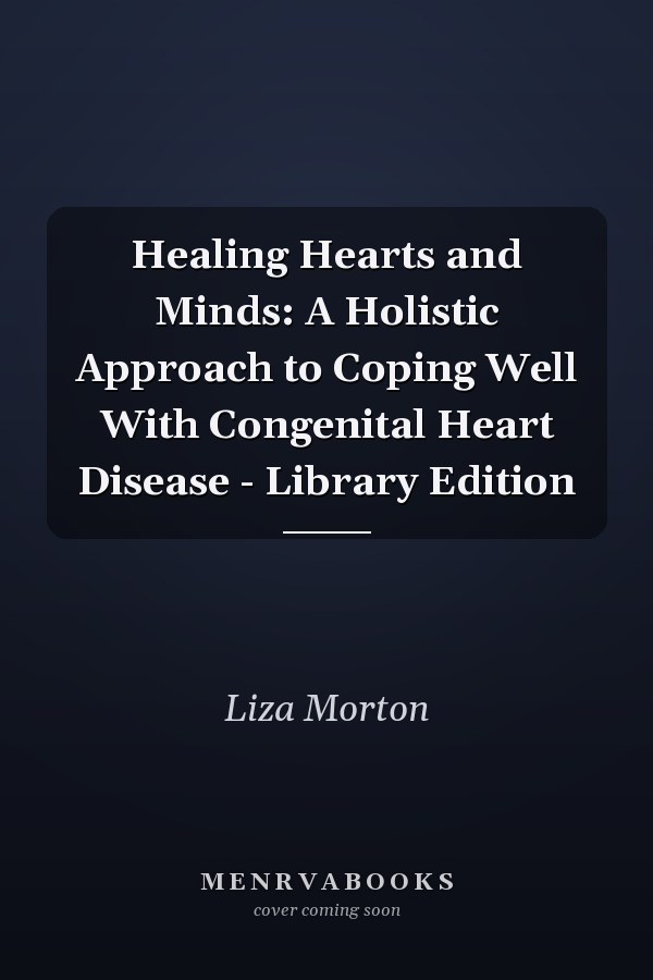 Healing Hearts and Minds: A Holistic Approach to Coping Well With Congenital Heart Disease - Library Edition