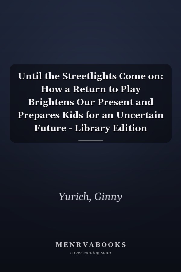 Until the Streetlights Come on: How a Return to Play Brightens Our Present and Prepares Kids for an Uncertain Future - Library Edition