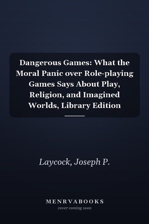 Dangerous Games: What the Moral Panic over Role-playing Games Says About Play, Religion, and Imagined Worlds, Library Edition