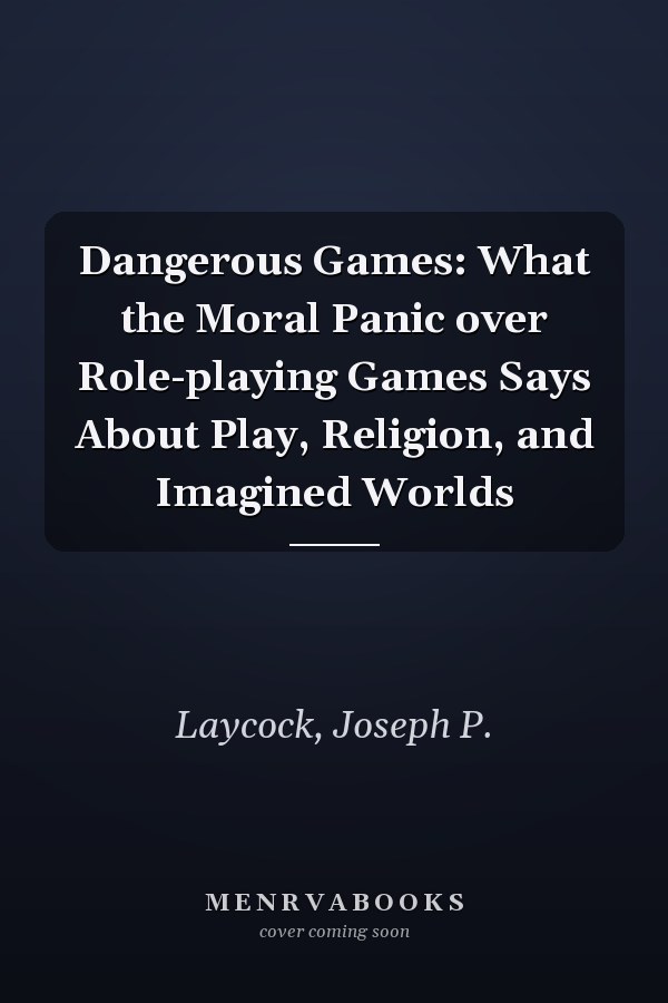 Dangerous Games: What the Moral Panic over Role-playing Games Says About Play, Religion, and Imagined Worlds