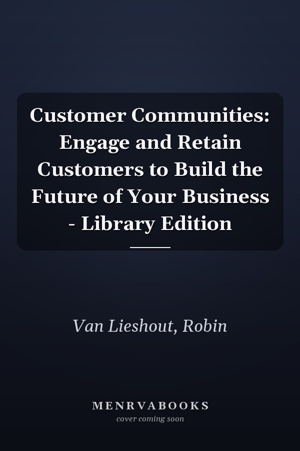 Customer Communities: Engage and Retain Customers to Build the Future of Your Business - Library Edition