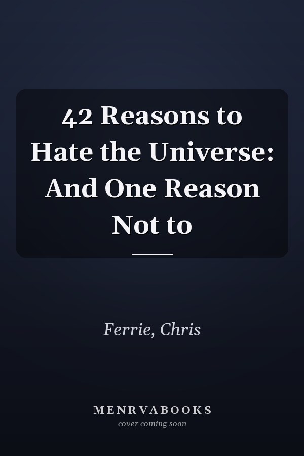 42 Reasons to Hate the Universe: And One Reason Not to